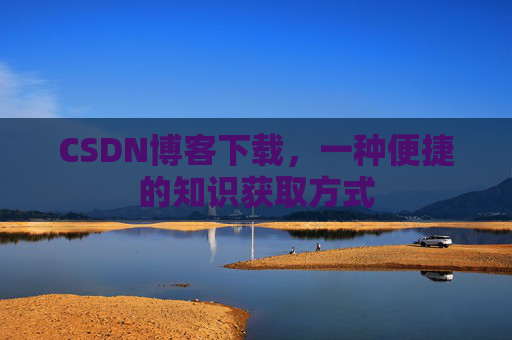 CSDN博客下载，一种便捷的知识获取方式